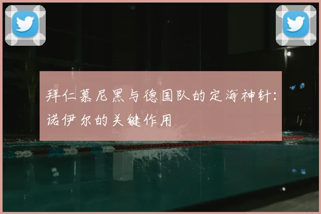 拜仁慕尼黑与德国队的定海神针：诺伊尔的关键作用