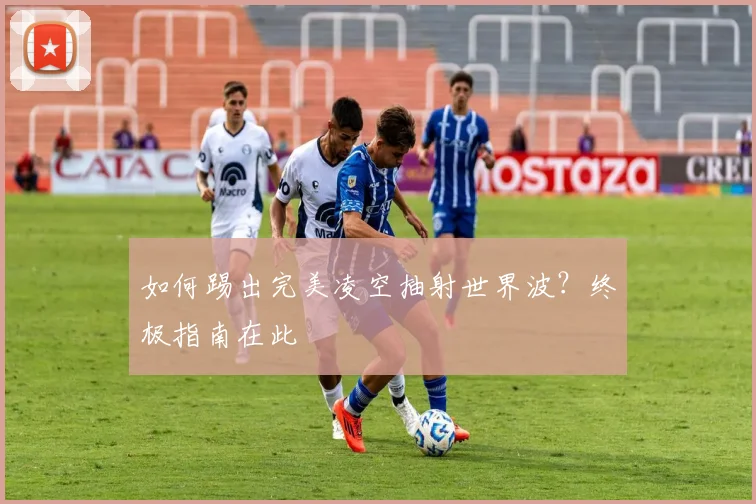如何踢出完美凌空抽射世界波?终极指南在此