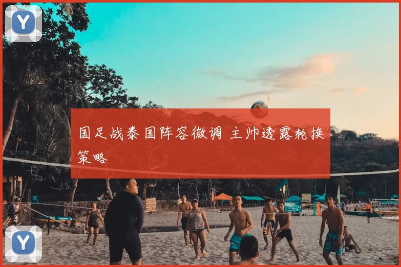 国足战泰国阵容微调 主帅透露轮换策略