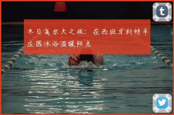 冬日高尔夫之旅：在西班牙科特辛庄园沐浴温暖阳光