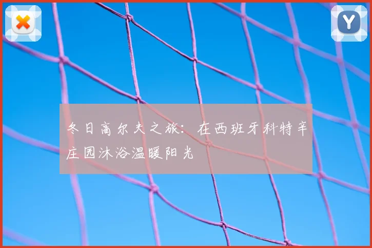 冬日高尔夫之旅：在西班牙科特辛庄园沐浴温暖阳光