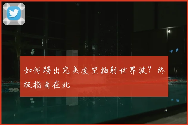 如何踢出完美凌空抽射世界波?终极指南在此