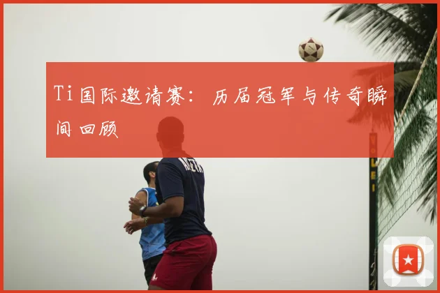 Ti国际邀请赛：历届冠军与传奇瞬间回顾