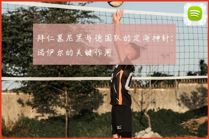拜仁慕尼黑与德国队的定海神针：诺伊尔的关键作用