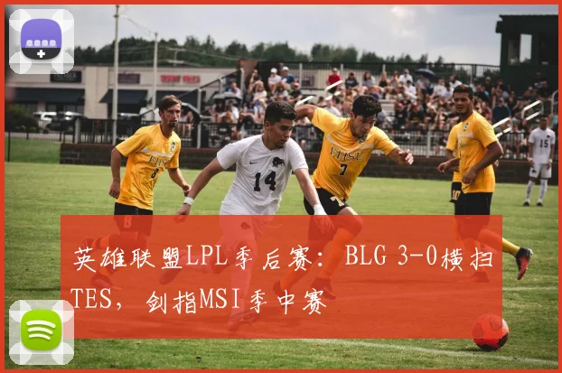 英雄联盟LPL季后赛：BLG 3-0横扫TES，剑指MSI季中赛