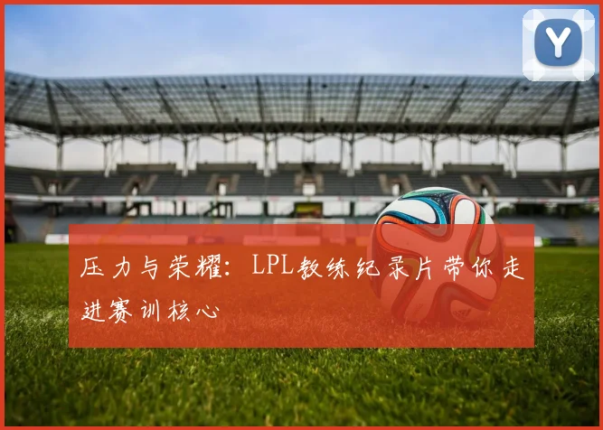 压力与荣耀：LPL教练纪录片带你走进赛训核心