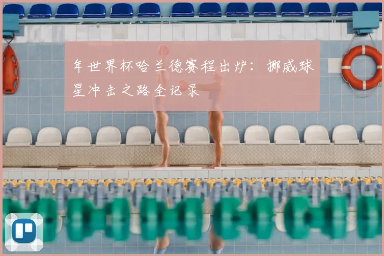 年世界杯哈兰德赛程出炉：挪威球星冲击之路全记录