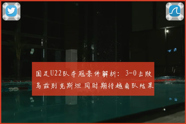 国足U22队夺冠条件解析：3-0击败乌兹别克斯坦 同时期待越南队结果
