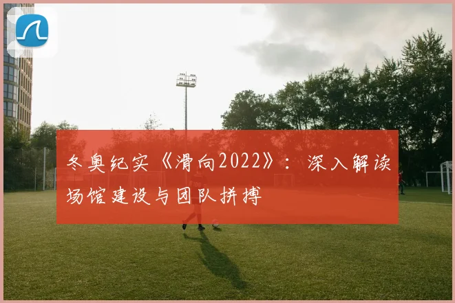冬奥纪实《滑向2022》：深入解读场馆建设与团队拼搏