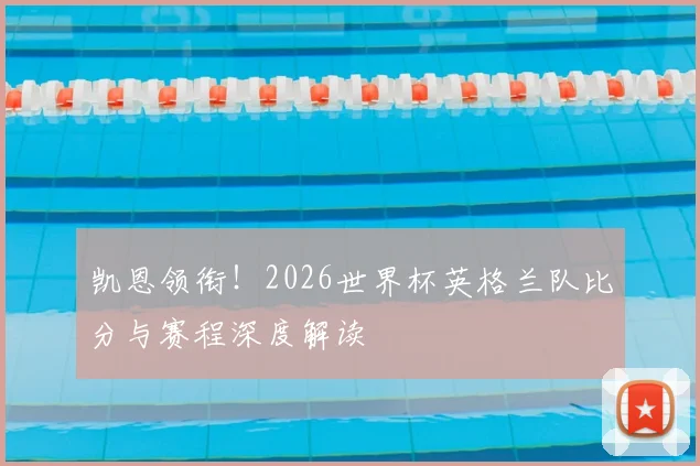 凯恩领衔！2026世界杯英格兰队比分与赛程深度解读