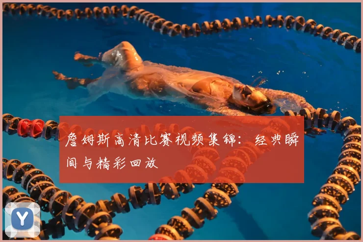 詹姆斯高清比赛视频集锦：经典瞬间与精彩回放