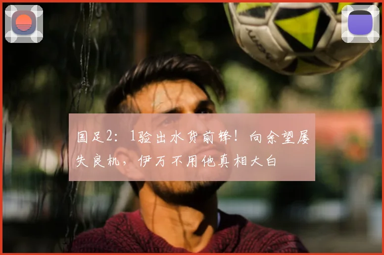 国足2：1验出水货前锋！向余望屡失良机，伊万不用他真相大白