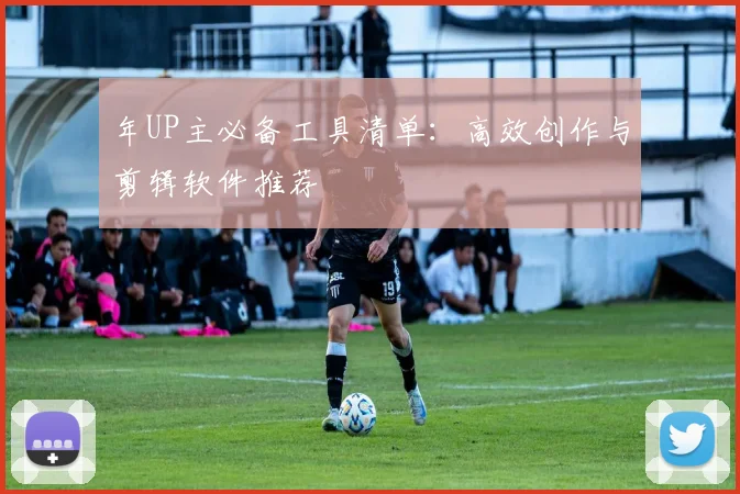 年UP主必备工具清单：高效创作与剪辑软件推荐
