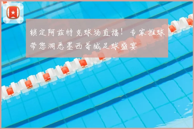 锁定阿兹特克球场直播！专家推球带您洞悉墨西哥城足球盛宴