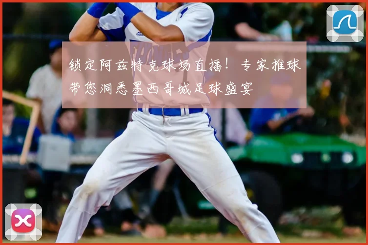 锁定阿兹特克球场直播！专家推球带您洞悉墨西哥城足球盛宴